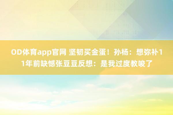 OD体育app官网 坚韧买金蛋！孙杨：想弥补11年前缺憾张豆豆反想：是我过度教唆了