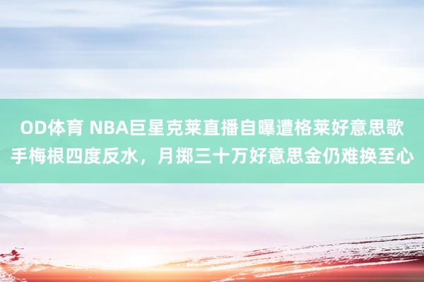 OD体育 NBA巨星克莱直播自曝遭格莱好意思歌手梅根四度反水，月掷三十万好意思金仍难换至心