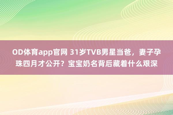 OD体育app官网 31岁TVB男星当爸，妻子孕珠四月才公开？宝宝奶名背后藏着什么艰深