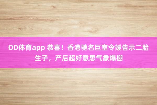 OD体育app 恭喜！香港驰名巨室令嫒告示二胎生子，产后超好意思气象爆棚