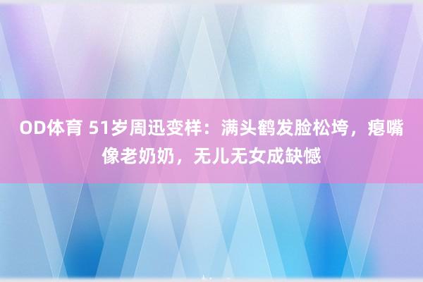 OD体育 51岁周迅变样：满头鹤发脸松垮，瘪嘴像老奶奶，无儿无女成缺憾