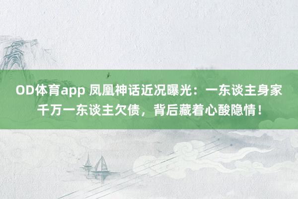 OD体育app 凤凰神话近况曝光：一东谈主身家千万一东谈主欠债，背后藏着心酸隐情！