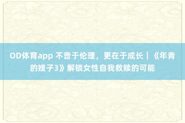 OD体育app 不啻于伦理，更在于成长｜《年青的嫂子3》解锁女性自我救赎的可能
