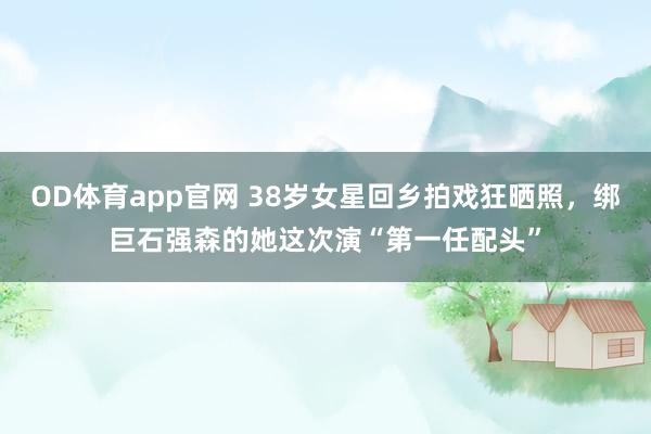 OD体育app官网 38岁女星回乡拍戏狂晒照，绑巨石强森的她这次演“第一任配头”