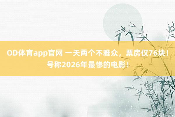 OD体育app官网 一天两个不雅众，票房仅76块！号称2026年最惨的电影！