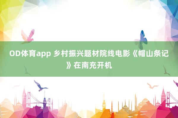 OD体育app 乡村振兴题材院线电影《帽山条记》在南充开机