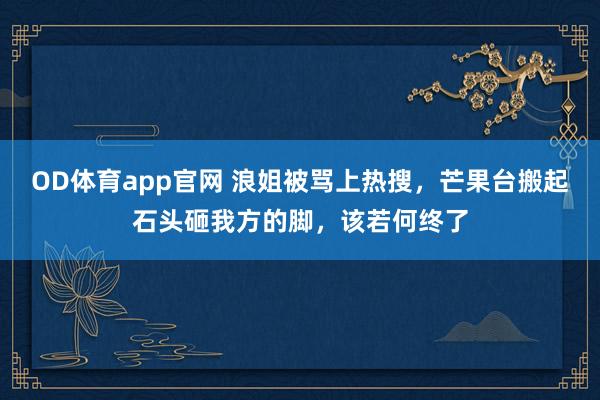 OD体育app官网 浪姐被骂上热搜，芒果台搬起石头砸我方的脚，该若何终了
