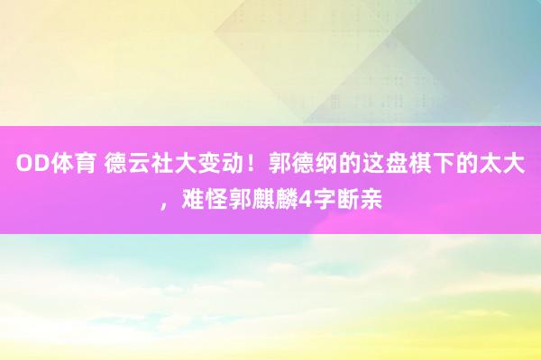 OD体育 德云社大变动！郭德纲的这盘棋下的太大，难怪郭麒麟4字断亲