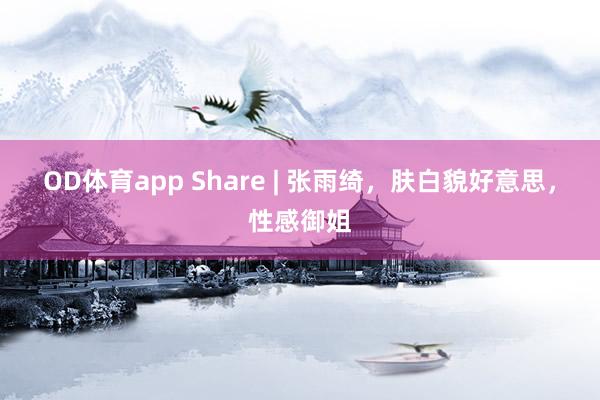 OD体育app Share | 张雨绮，肤白貌好意思，性感御姐