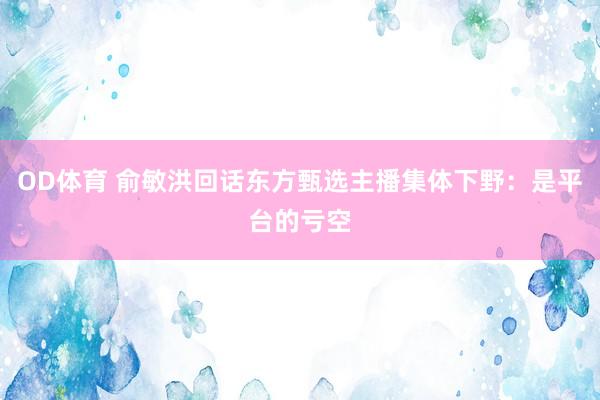 OD体育 俞敏洪回话东方甄选主播集体下野：是平台的亏空