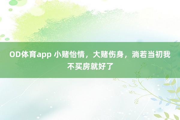 OD体育app 小赌怡情，大赌伤身，淌若当初我不买房就好了
