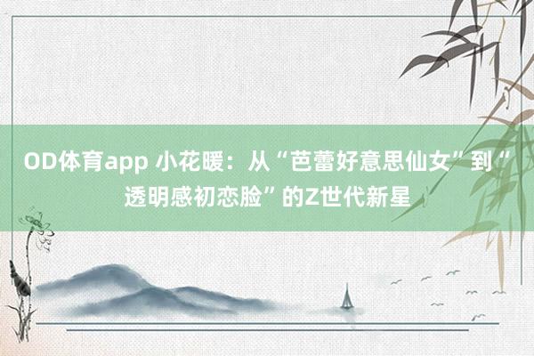 OD体育app 小花暖：从“芭蕾好意思仙女”到“透明感初恋脸”的Z世代新星