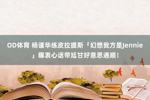 OD体育 杨谨华练皮拉提斯「幻想我方是Jennie」曝衷心话　带尪甘好意思通顺！