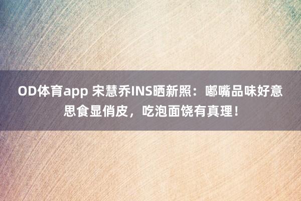 OD体育app 宋慧乔INS晒新照：嘟嘴品味好意思食显俏皮，吃泡面饶有真理！