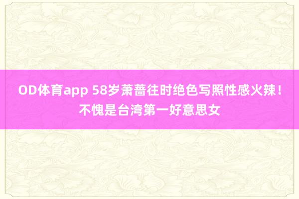 OD体育app 58岁萧蔷往时绝色写照性感火辣！不愧是台湾第一好意思女