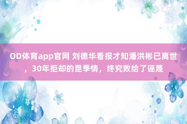 OD体育app官网 刘德华看报才知潘洪彬已离世，30年拒却的昆季情，终究败给了诬蔑