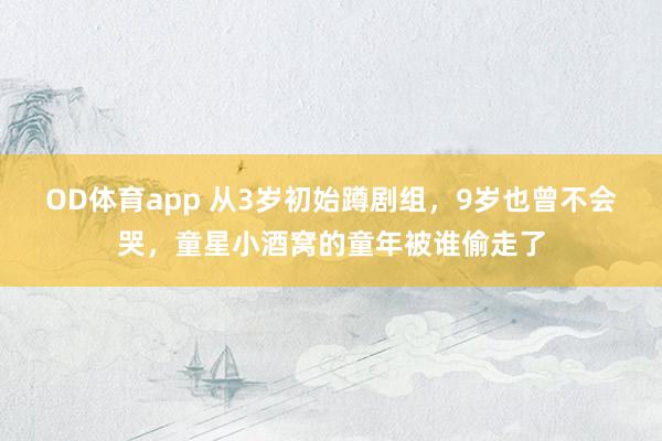 OD体育app 从3岁初始蹲剧组，9岁也曾不会哭，童星小酒窝的童年被谁偷走了