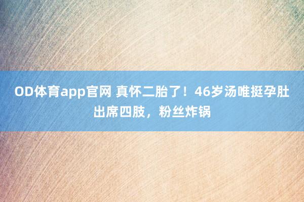 OD体育app官网 真怀二胎了！46岁汤唯挺孕肚出席四肢，粉丝炸锅