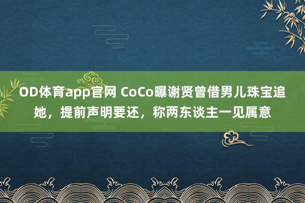 OD体育app官网 CoCo曝谢贤曾借男儿珠宝追她，提前声明要还，称两东谈主一见属意