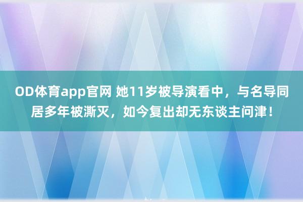 OD体育app官网 她11岁被导演看中，与名导同居多年被澌灭，如今复出却无东谈主问津！