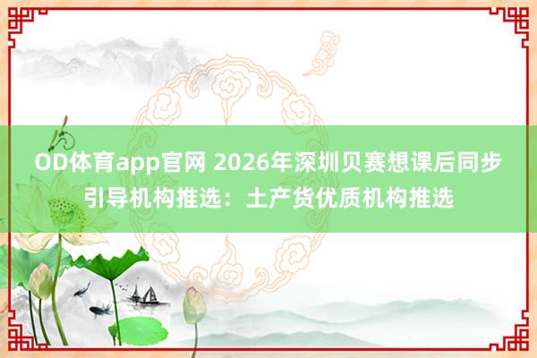 OD体育app官网 2026年深圳贝赛想课后同步引导机构推选：土产货优质机构推选