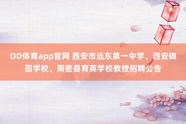OD体育app官网 西安市远东第一中学、西安锦园学校、周密县育英学校教授招聘公告