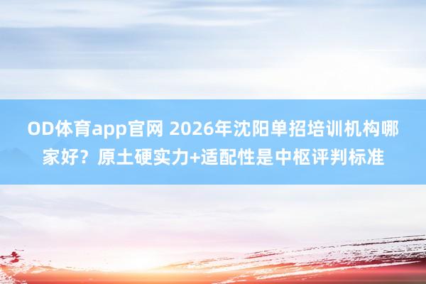 OD体育app官网 2026年沈阳单招培训机构哪家好？原土硬实力+适配性是中枢评判标准