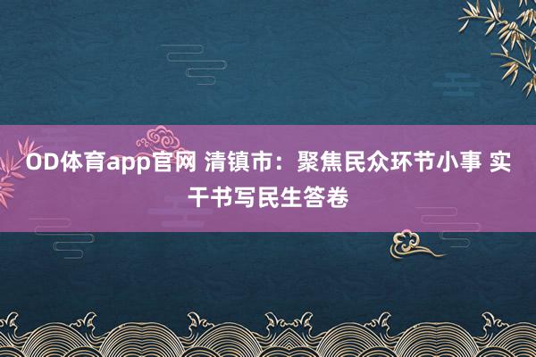 OD体育app官网 清镇市：聚焦民众环节小事 实干书写民生答卷