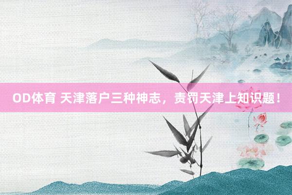 OD体育 天津落户三种神志，责罚天津上知识题！