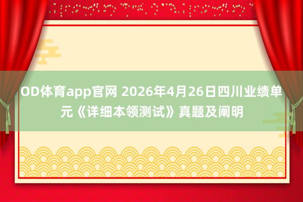 OD体育app官网 2026年4月26日四川业绩单元《详细本领测试》真题及阐明