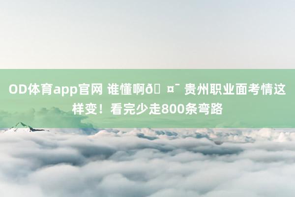 OD体育app官网 谁懂啊🤯 贵州职业面考情这样变！看完少走800条弯路