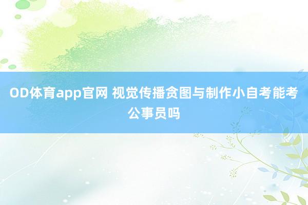 OD体育app官网 视觉传播贪图与制作小自考能考公事员吗