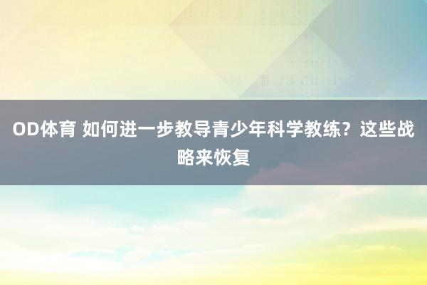 OD体育 如何进一步教导青少年科学教练？这些战略来恢复
