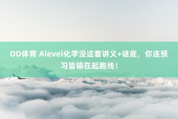 OD体育 Alevel化学没这套讲义+谜底，你连预习皆输在起跑线！