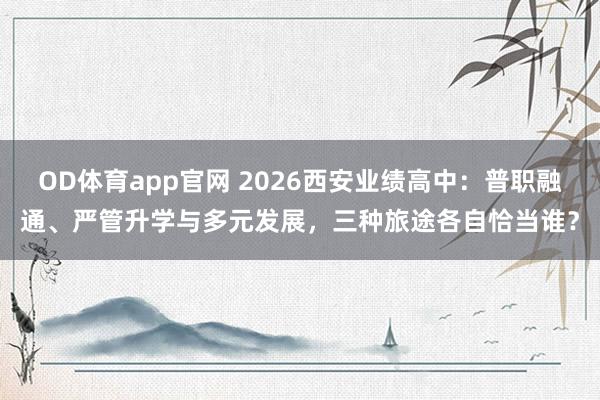 OD体育app官网 2026西安业绩高中：普职融通、严管升学与多元发展，三种旅途各自恰当谁？