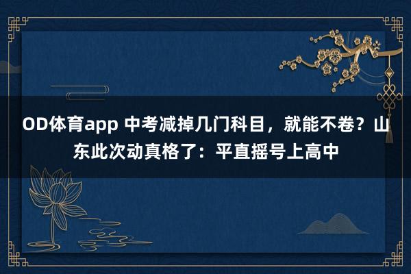 OD体育app 中考减掉几门科目，就能不卷？山东此次动真格了：平直摇号上高中