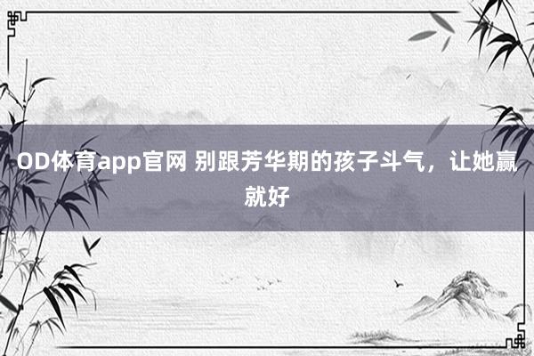 OD体育app官网 别跟芳华期的孩子斗气，让她赢就好