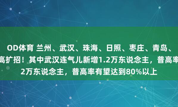 OD体育 兰州、武汉、珠海、日照、枣庄、青岛、成都等多地证明普高扩招！其中武汉连气儿新增1.2万东说念主，普高率有望达到80%以上