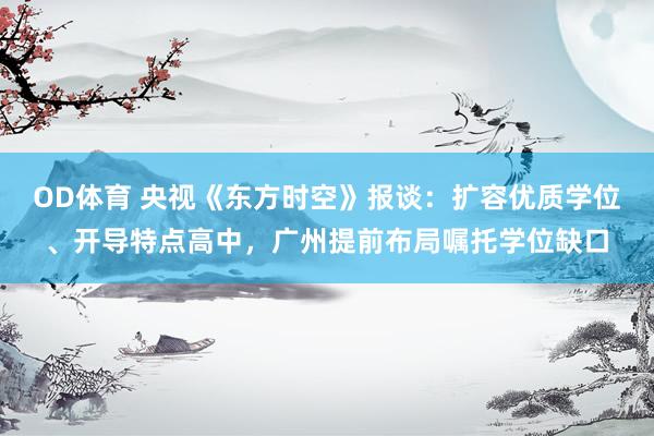 OD体育 央视《东方时空》报谈：扩容优质学位、开导特点高中，广州提前布局嘱托学位缺口