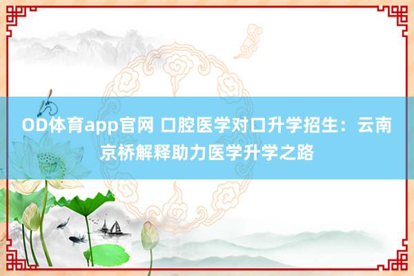 OD体育app官网 口腔医学对口升学招生：云南京桥解释助力医学升学之路