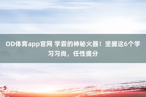 OD体育app官网 学霸的神秘火器！坚握这6个学习习尚，任性提分