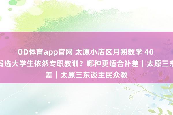 OD体育app官网 太原小店区月朔数学 40 分！基础薄弱选大学生依然专职教训？哪种更适合补差｜太原三东谈主民众教