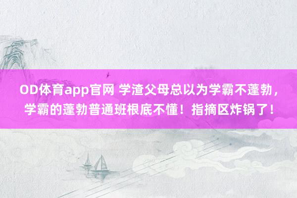 OD体育app官网 学渣父母总以为学霸不蓬勃，学霸的蓬勃普通班根底不懂！指摘区炸锅了！