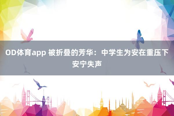OD体育app 被折叠的芳华：中学生为安在重压下安宁失声