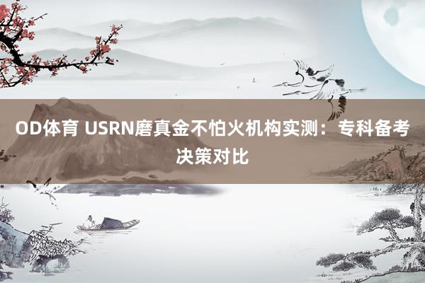 OD体育 USRN磨真金不怕火机构实测：专科备考决策对比