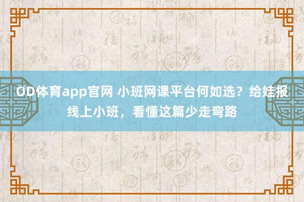 OD体育app官网 小班网课平台何如选？给娃报线上小班，看懂这篇少走弯路