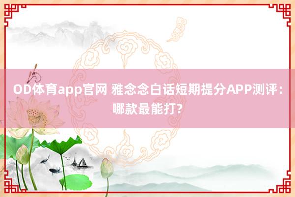 OD体育app官网 雅念念白话短期提分APP测评：哪款最能打？