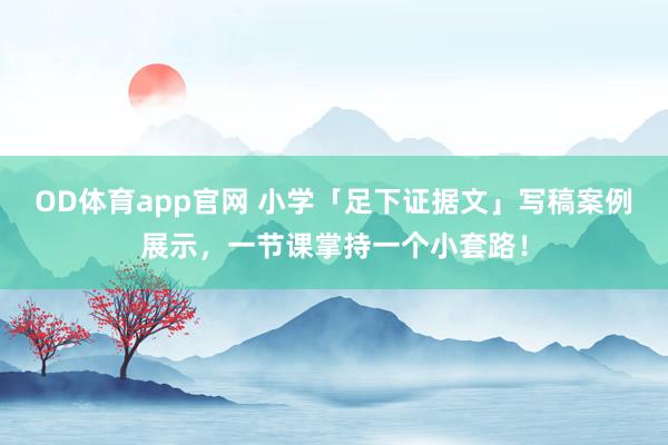 OD体育app官网 小学「足下证据文」写稿案例展示，一节课掌持一个小套路！
