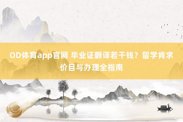 OD体育app官网 毕业证翻译若干钱？留学肯求价目与办理全指南
