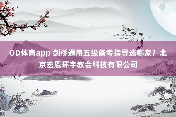 OD体育app 剑桥通用五级备考指导选哪家？北京宏恩环宇教会科技有限公司